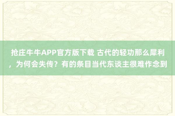 抢庄牛牛APP官方版下载 古代的轻功那么犀利，为何会失传？有的条目当代东谈主很难作念到