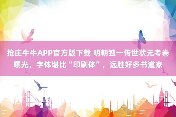 抢庄牛牛APP官方版下载 明朝独一传世状元考卷曝光,字体堪比“印刷体”,远胜好多书道家
