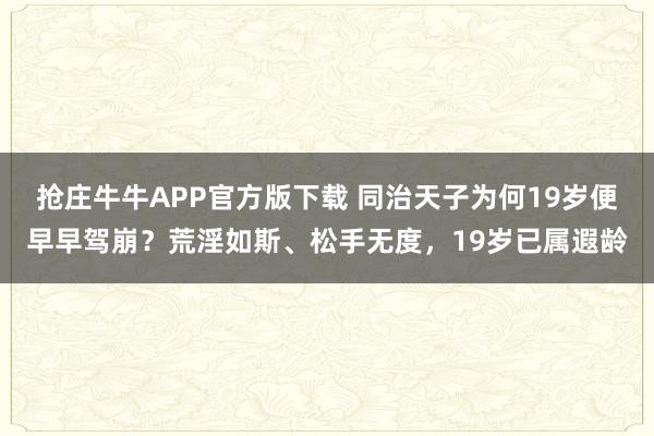 抢庄牛牛APP官方版下载 同治天子为何19岁便早早驾崩？荒淫如斯、松手无度，19岁已属遐龄