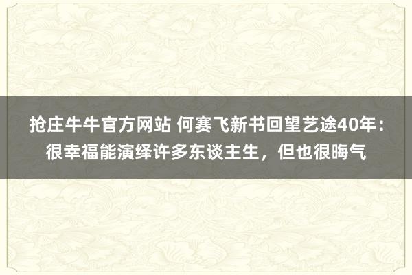 抢庄牛牛官方网站 何赛飞新书回望艺途40年：很幸福能演绎许多东谈主生，但也很晦气