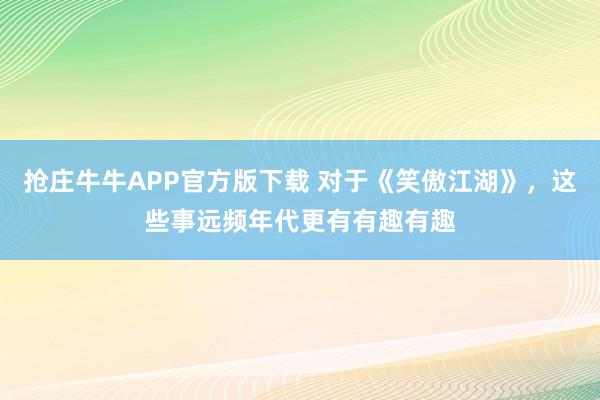 抢庄牛牛APP官方版下载 对于《笑傲江湖》,这些事远频年代更有有趣有趣