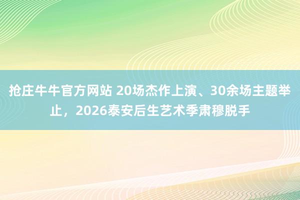 抢庄牛牛官方网站 20场杰作上演、30余场主题举止，2026泰安后生艺术季肃穆脱手