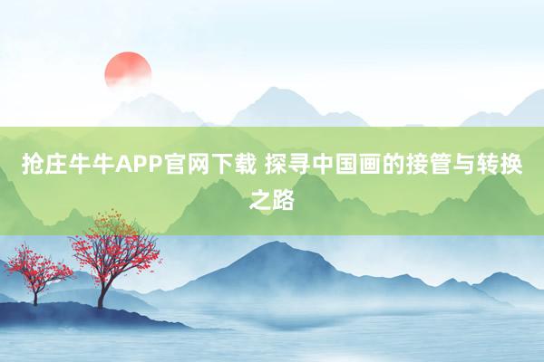 抢庄牛牛APP官网下载 探寻中国画的接管与转换之路