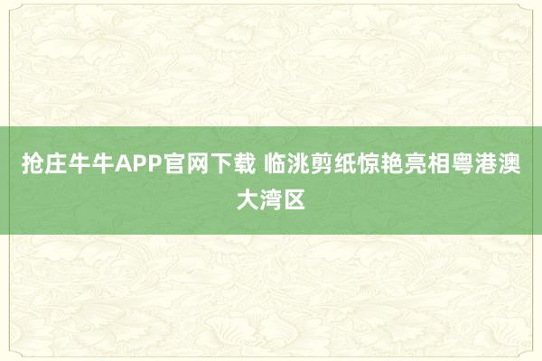 抢庄牛牛APP官网下载 临洮剪纸惊艳亮相粤港澳大湾区