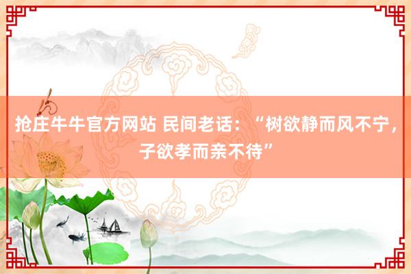 抢庄牛牛官方网站 民间老话：“树欲静而风不宁，子欲孝而亲不待”
