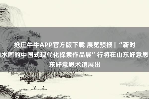 抢庄牛牛APP官方版下载 展览预报 | “新时间青绿山水画的中国式现代化探索作品展”行将在山东好意思术馆展出
