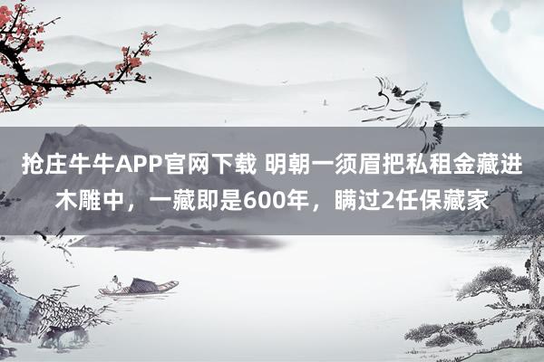 抢庄牛牛APP官网下载 明朝一须眉把私租金藏进木雕中，一藏即是600年，瞒过2任保藏家