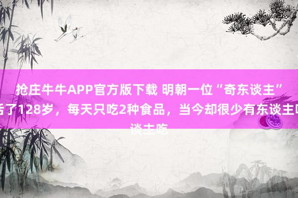 抢庄牛牛APP官方版下载 明朝一位“奇东谈主”活了128岁,每天只吃2种食品,当今却很少有东谈主吃