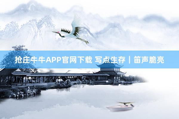 抢庄牛牛APP官网下载 写点生存｜笛声脆亮