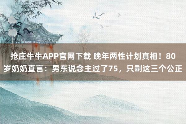 抢庄牛牛APP官网下载 晚年两性计划真相！80岁奶奶直言：男东说念主过了75，只剩这三个公正