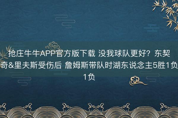 抢庄牛牛APP官方版下载 没我球队更好？东契奇&里夫斯受伤后 詹姆斯带队时湖东说念主5胜1负