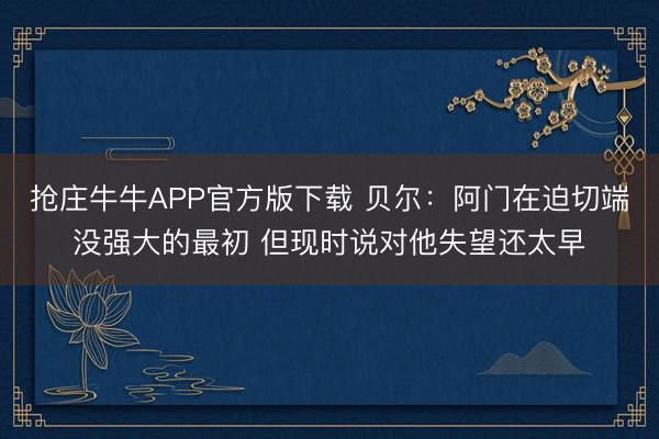抢庄牛牛APP官方版下载 贝尔：阿门在迫切端没强大的最初 但现时说对他失望还太早