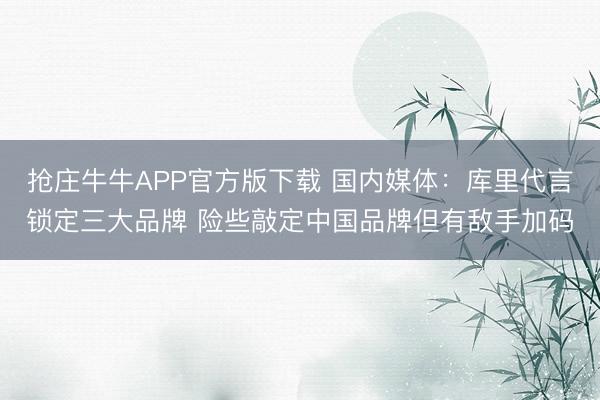 抢庄牛牛APP官方版下载 国内媒体：库里代言锁定三大品牌 险些敲定中国品牌但有敌手加码