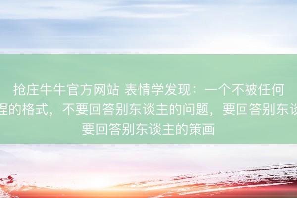 抢庄牛牛官方网站 表情学发现:一个不被任何东谈主拿捏的格式,不要回答别东谈主的问题,要回答别东谈主的策画