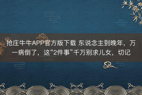 抢庄牛牛APP官方版下载 东说念主到晚年，万一病倒了，这“2件事”千万别求儿女，切记