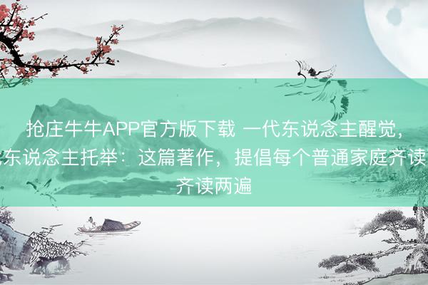 抢庄牛牛APP官方版下载 一代东说念主醒觉，三代东说念主托举：这篇著作，提倡每个普通家庭齐读两遍