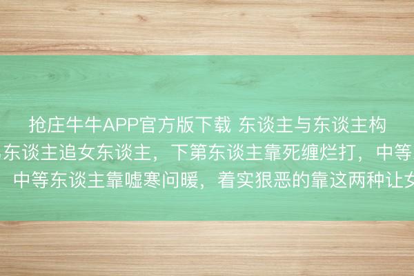 抢庄牛牛APP官方版下载 东谈主与东谈主构兵深化你就会显著：男东谈主追女东谈主，下第东谈主靠死缠烂打，中等东谈主靠嘘寒问暖，着实狠恶的靠这两种让女东谈主上瘾的时间
