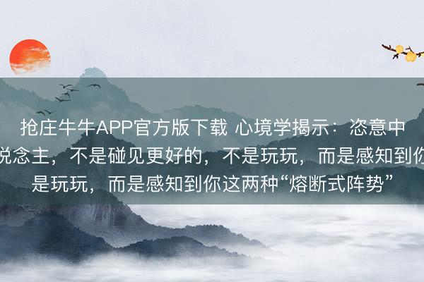 抢庄牛牛APP官方版下载 心境学揭示：恣意中遽然断崖式冷淡的东说念主，不是碰见更好的，不是玩玩，而是感知到你这两种“熔断式阵势”