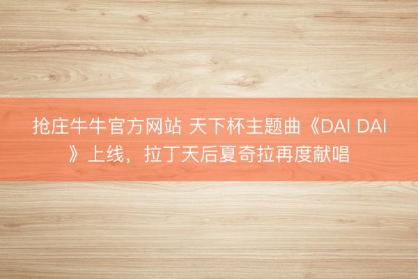 抢庄牛牛官方网站 天下杯主题曲《DAI DAI》上线，拉丁天后夏奇拉再度献唱