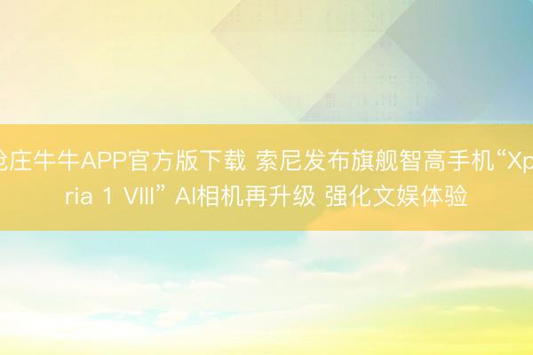 抢庄牛牛APP官方版下载 索尼发布旗舰智高手机“Xperia 1 VIII” AI相机再升级 强化文娱体验
