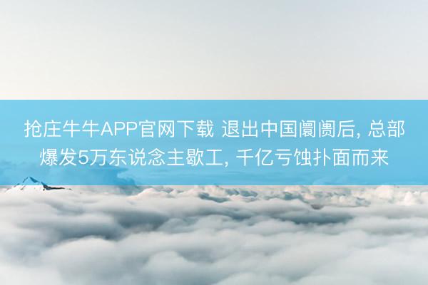 抢庄牛牛APP官网下载 退出中国阛阓后， 总部爆发5万东说念主歇工， 千亿亏蚀扑面而来
