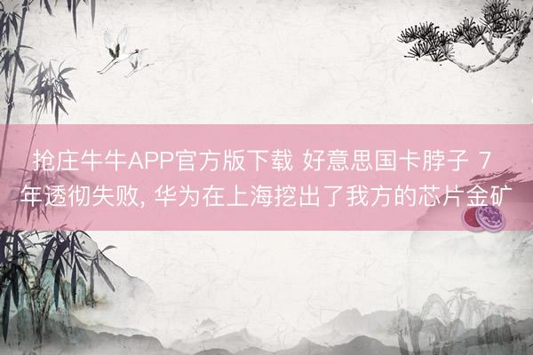抢庄牛牛APP官方版下载 好意思国卡脖子 7 年透彻失败， 华为在上海挖出了我方的芯片金矿