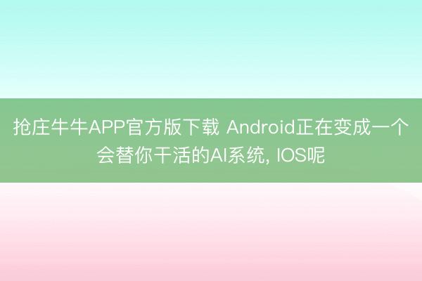 抢庄牛牛APP官方版下载 Android正在变成一个会替你干活的AI系统, IOS呢