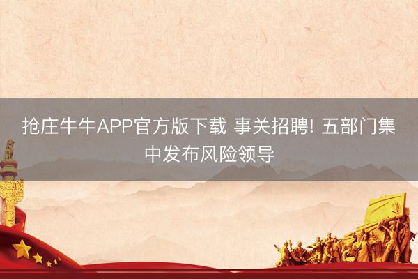 抢庄牛牛APP官方版下载 事关招聘! 五部门集中发布风险领导
