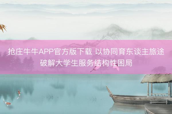 抢庄牛牛APP官方版下载 以协同育东谈主旅途破解大学生服务结构性困局
