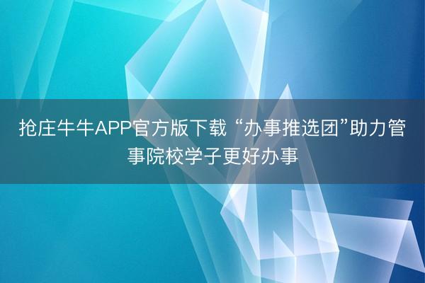抢庄牛牛APP官方版下载 “办事推选团”助力管事院校学子更好办事