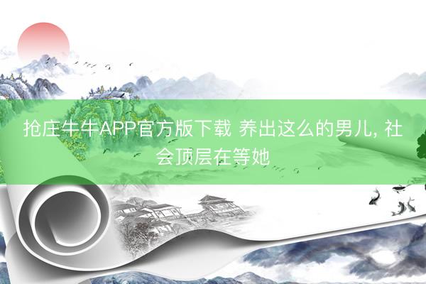 抢庄牛牛APP官方版下载 养出这么的男儿， 社会顶层在等她