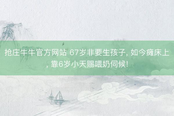 抢庄牛牛官方网站 67岁非要生孩子， 如今瘫床上， 靠6岁小天赐喂奶伺候!