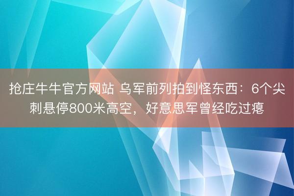 抢庄牛牛官方网站 乌军前列拍到怪东西:6个尖刺悬停800米高空,好意思军曾经吃过瘪