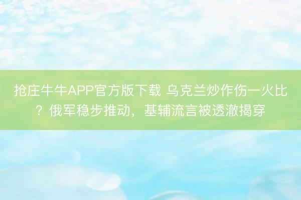 抢庄牛牛APP官方版下载 乌克兰炒作伤一火比？俄军稳步推动，基辅流言被透澈揭穿