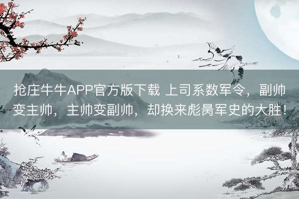 抢庄牛牛APP官方版下载 上司系数军令,副帅变主帅,主帅变副帅,却换来彪昺军史的大胜!