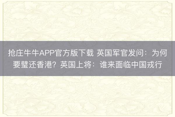 抢庄牛牛APP官方版下载 英国军官发问：为何要璧还香港？英国上将：谁来面临中国戎行
