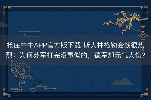 抢庄牛牛APP官方版下载 斯大林格勒会战很热烈：为何苏军打完没事似的，德军却元气大伤？