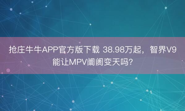 抢庄牛牛APP官方版下载 38.98万起,智界V9能让MPV阛阓变天吗?