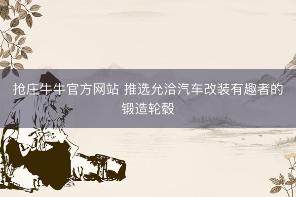 抢庄牛牛官方网站 推选允洽汽车改装有趣者的锻造轮毂