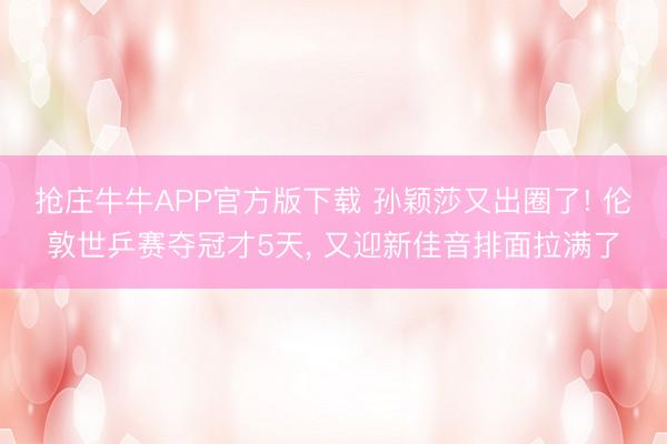 抢庄牛牛APP官方版下载 孙颖莎又出圈了! 伦敦世乒赛夺冠才5天， 又迎新佳音排面拉满了