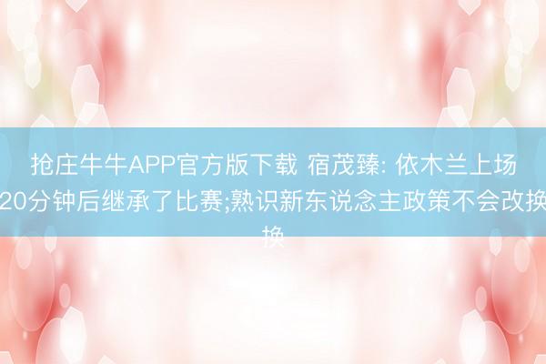 抢庄牛牛APP官方版下载 宿茂臻: 依木兰上场20分钟后继承了比赛;熟识新东说念主政策不会改换