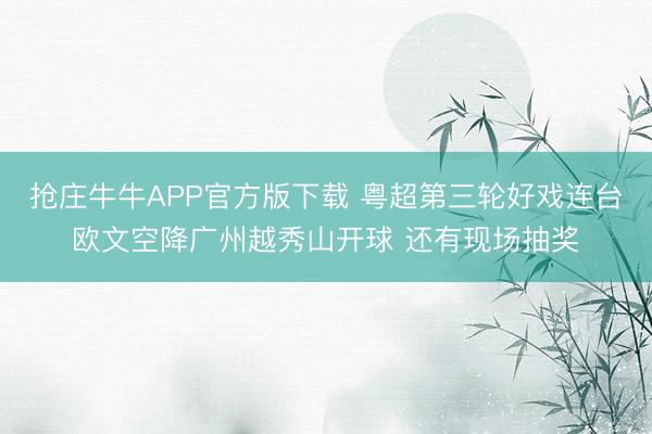 抢庄牛牛APP官方版下载 粤超第三轮好戏连台欧文空降广州越秀山开球 还有现场抽奖