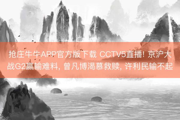 抢庄牛牛APP官方版下载 CCTV5直播! 京沪大战G2赢输难料， 曾凡博渴慕救赎， 许利民输不起