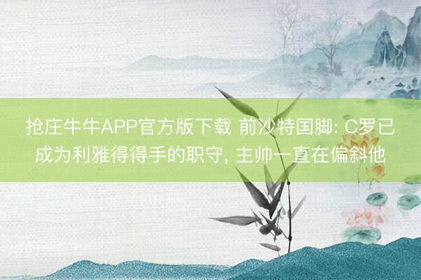 抢庄牛牛APP官方版下载 前沙特国脚: C罗已成为利雅得得手的职守， 主帅一直在偏斜他