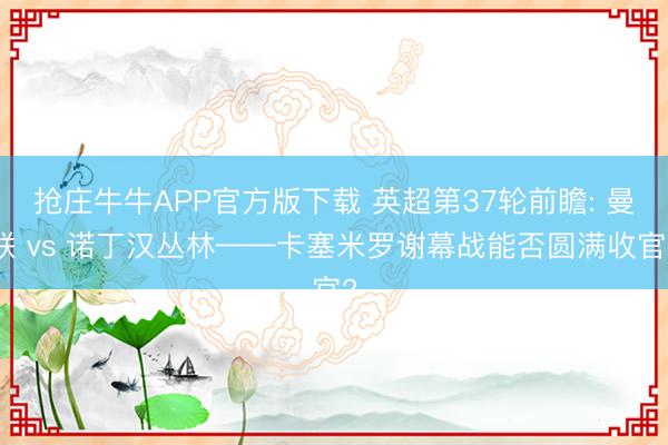 抢庄牛牛APP官方版下载 英超第37轮前瞻: 曼联 vs 诺丁汉丛林——卡塞米罗谢幕战能否圆满收官?
