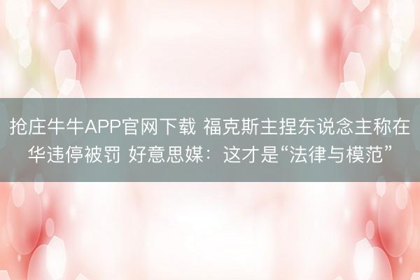 抢庄牛牛APP官网下载 福克斯主捏东说念主称在华违停被罚 好意思媒：这才是“法律与模范”