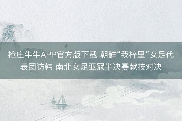 抢庄牛牛APP官方版下载 朝鲜“我梓里”女足代表团访韩 南北女足亚冠半决赛献技对决