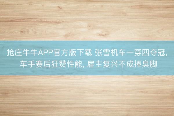 抢庄牛牛APP官方版下载 张雪机车一穿四夺冠， 车手赛后狂赞性能， 雇主复兴不成捧臭脚