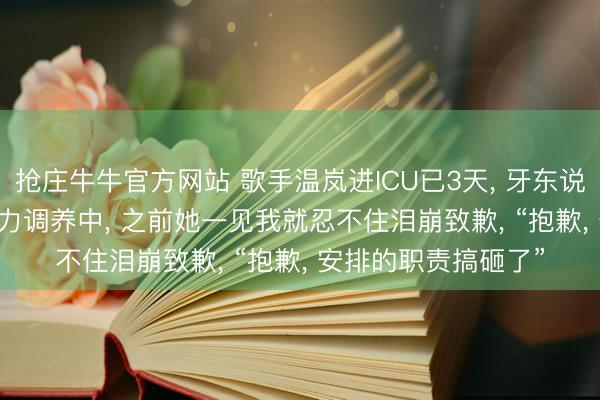 抢庄牛牛官方网站 歌手温岚进ICU已3天, 牙东说念主: 仍未出险, 全力调养中, 之前她一见我就忍不住泪崩致歉, “抱歉, 安排的职责搞砸了”