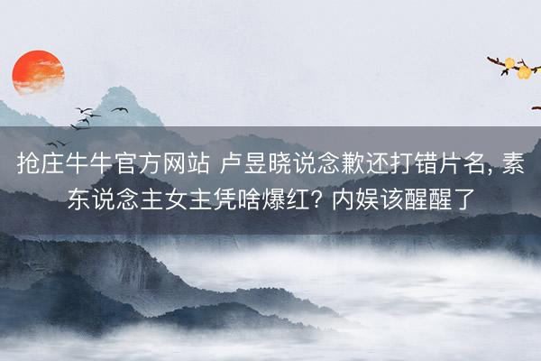 抢庄牛牛官方网站 卢昱晓说念歉还打错片名, 素东说念主女主凭啥爆红? 内娱该醒醒了